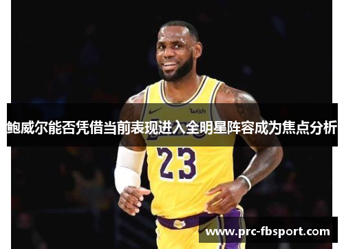 鲍威尔能否凭借当前表现进入全明星阵容成为焦点分析 鲍威尔能否凭借当前表现进入全明星阵容成为焦点分析