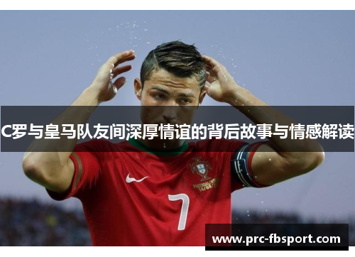 C罗与皇马队友间深厚情谊的背后故事与情感解读