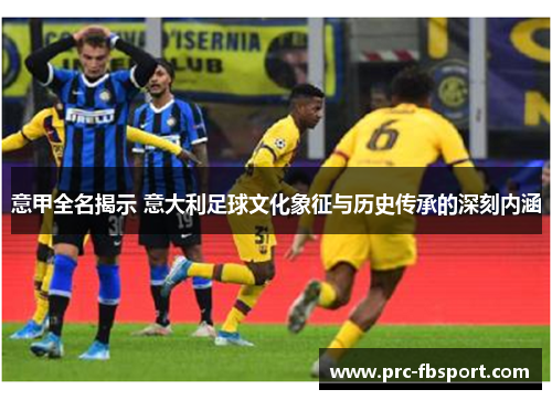 意甲全名揭示 意大利足球文化象征与历史传承的深刻内涵