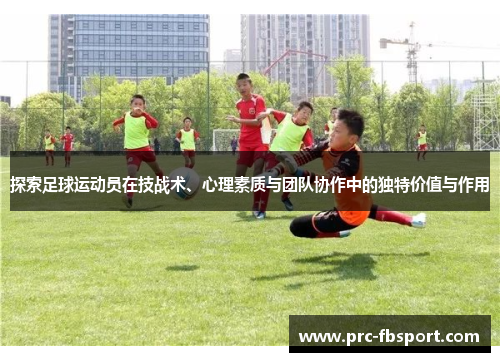 探索足球运动员在技战术、心理素质与团队协作中的独特价值与作用 探索足球运动员在技战术、心理素质与团队协作中的独特价值与作用