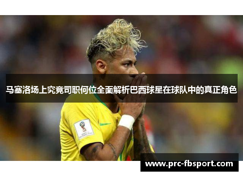 马塞洛场上究竟司职何位全面解析巴西球星在球队中的真正角色 马塞洛场上究竟司职何位全面解析巴西球星在球队中的真正角色