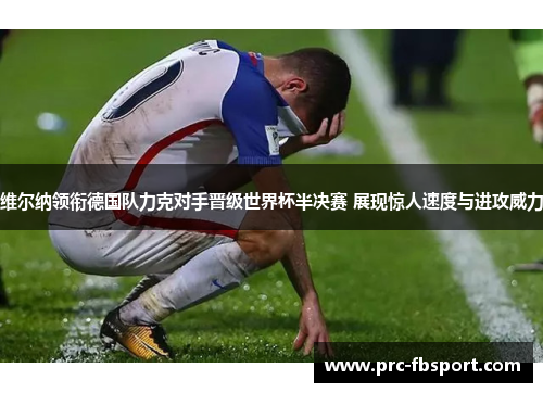 维尔纳领衔德国队力克对手晋级世界杯半决赛 展现惊人速度与进攻威力 维尔纳领衔德国队力克对手晋级世界杯半决赛 展现惊人速度与进攻威力
