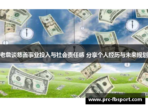 老詹谈慈善事业投入与社会责任感 分享个人经历与未来规划 老詹谈慈善事业投入与社会责任感 分享个人经历与未来规划