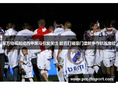 莱万特崛起成西甲黑马引发关注 能否打破豪门垄断争夺欧战席位 莱万特崛起成西甲黑马引发关注 能否打破豪门垄断争夺欧战席位