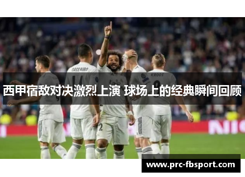 西甲宿敌对决激烈上演 球场上的经典瞬间回顾