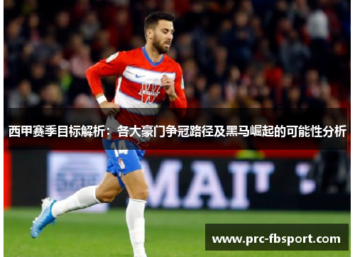 西甲赛季目标解析：各大豪门争冠路径及黑马崛起的可能性分析