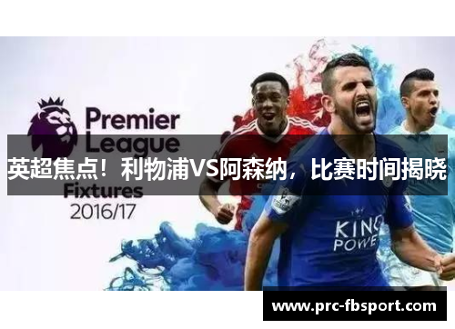 英超焦点!利物浦VS阿森纳,比赛时间揭晓 英超焦点!利物浦VS阿森纳,比赛时间揭晓