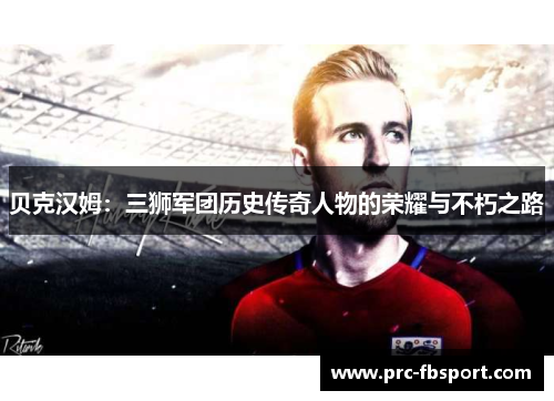 贝克汉姆：三狮军团历史传奇人物的荣耀与不朽之路