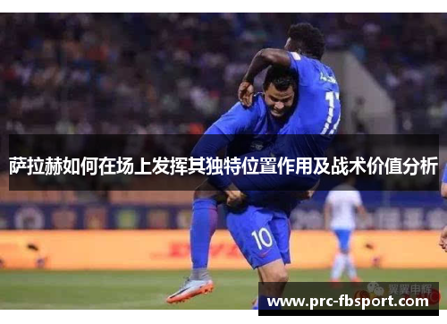 萨拉赫如何在场上发挥其独特位置作用及战术价值分析