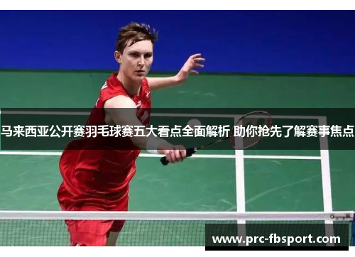 马来西亚公开赛羽毛球赛五大看点全面解析 助你抢先了解赛事焦点