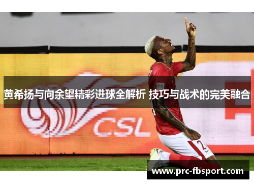 黄希扬与向余望精彩进球全解析 技巧与战术的完美融合