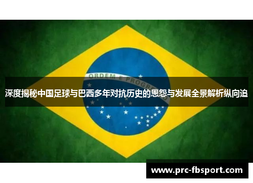 深度揭秘中国足球与巴西多年对抗历史的恩怨与发展全景解析纵向追