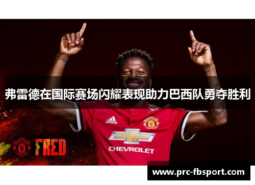 弗雷德在国际赛场闪耀表现助力巴西队勇夺胜利