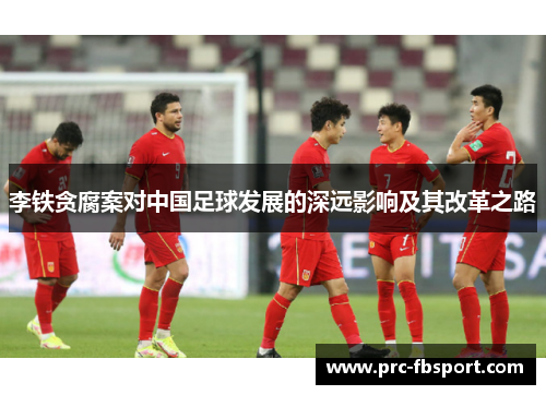 李铁贪腐案对中国足球发展的深远影响及其改革之路 李铁贪腐案对中国足球发展的深远影响及其改革之路