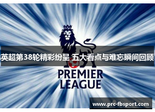 英超第38轮精彩纷呈 五大看点与难忘瞬间回顾