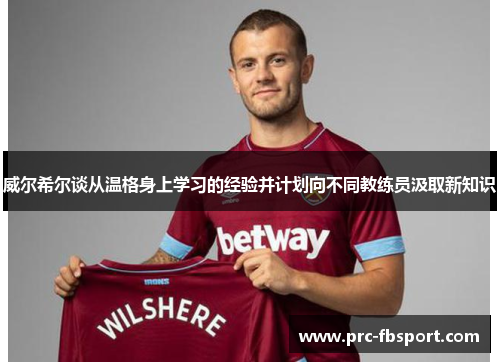威尔希尔谈从温格身上学习的经验并计划向不同教练员汲取新知识