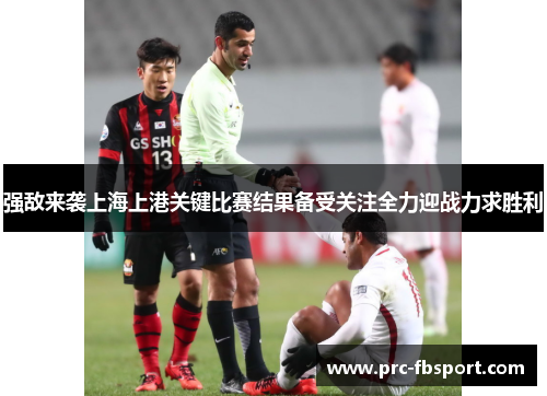 强敌来袭上海上港关键比赛结果备受关注全力迎战力求胜利