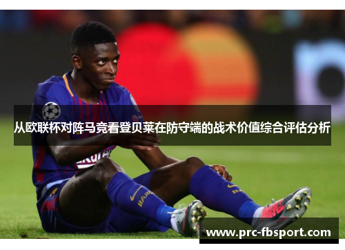从欧联杯对阵马竞看登贝莱在防守端的战术价值综合评估分析