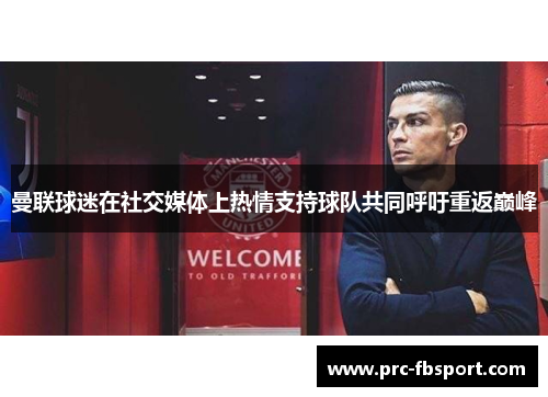 曼联球迷在社交媒体上热情支持球队共同呼吁重返巅峰 曼联球迷在社交媒体上热情支持球队共同呼吁重返巅峰