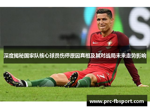 深度揭秘国家队核心球员伤停原因真相及其对战局未来走势影响