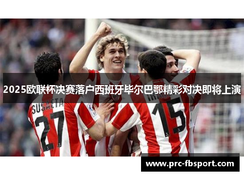 2025欧联杯决赛落户西班牙毕尔巴鄂精彩对决即将上演