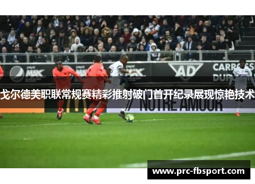 戈尔德美职联常规赛精彩推射破门首开纪录展现惊艳技术 戈尔德美职联常规赛精彩推射破门首开纪录展现惊艳技术