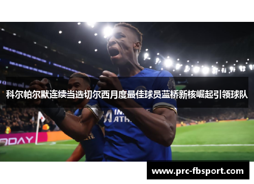 科尔帕尔默连续当选切尔西月度最佳球员蓝桥新核崛起引领球队