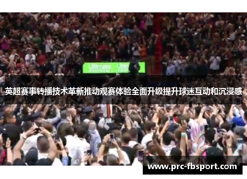 英超赛事转播技术革新推动观赛体验全面升级提升球迷互动和沉浸感