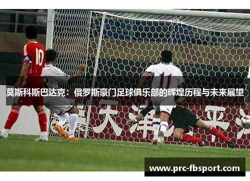 莫斯科斯巴达克：俄罗斯豪门足球俱乐部的辉煌历程与未来展望