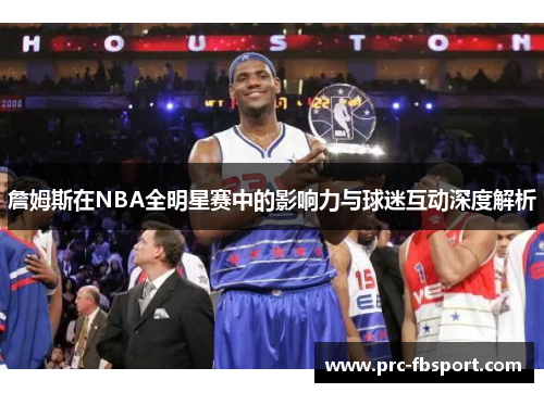 詹姆斯在NBA全明星赛中的影响力与球迷互动深度解析