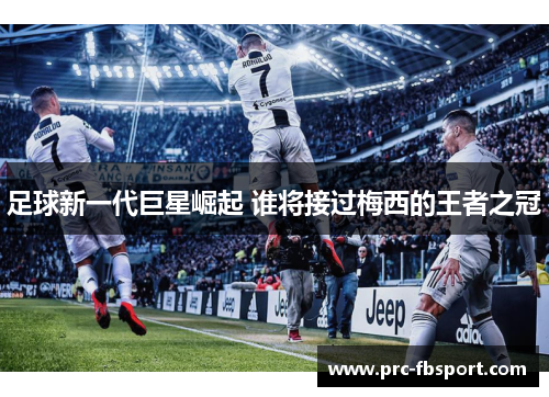 足球新一代巨星崛起 谁将接过梅西的王者之冠 足球新一代巨星崛起 谁将接过梅西的王者之冠