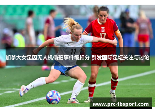 加拿大女足因无人机偷拍事件被扣分 引发国际足坛关注与讨论 加拿大女足因无人机偷拍事件被扣分 引发国际足坛关注与讨论