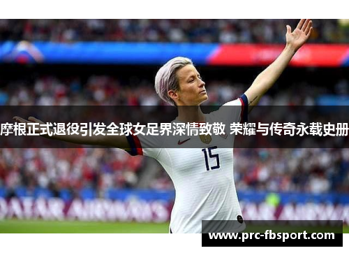 摩根正式退役引发全球女足界深情致敬 荣耀与传奇永载史册